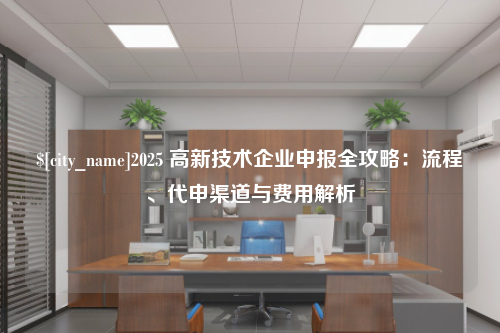 浙江2025 高新技术企业申报全攻略：流程、代申渠道与费用解析